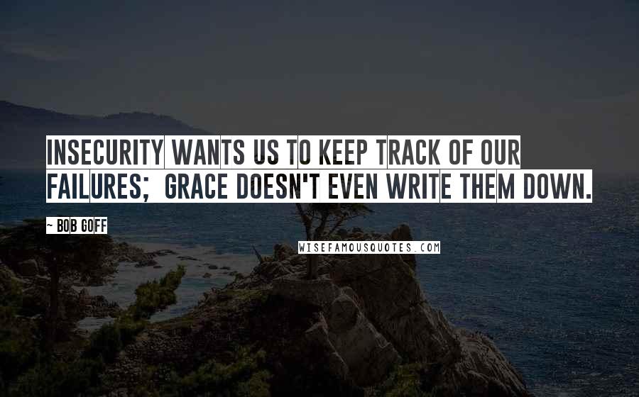 Bob Goff Quotes: Insecurity wants us to keep track of our failures;  grace doesn't even write them down.