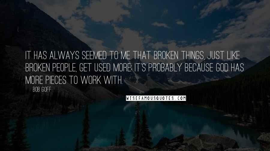 Bob Goff Quotes: It has always seemed to me that broken things, just like broken people, get used more; it's probably because God has more pieces to work with.