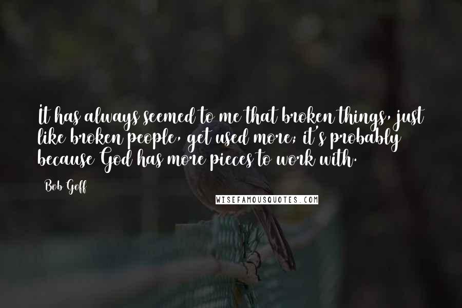 Bob Goff Quotes: It has always seemed to me that broken things, just like broken people, get used more; it's probably because God has more pieces to work with.