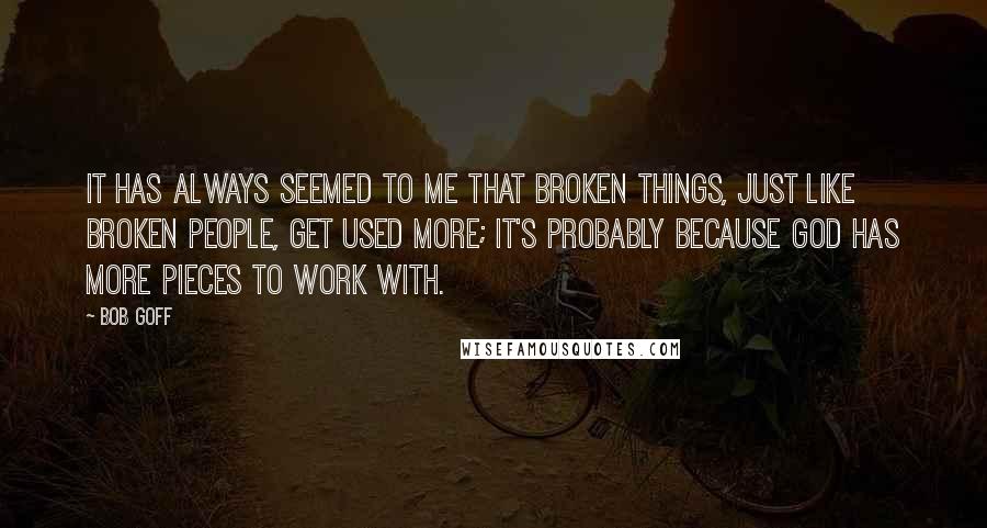 Bob Goff Quotes: It has always seemed to me that broken things, just like broken people, get used more; it's probably because God has more pieces to work with.