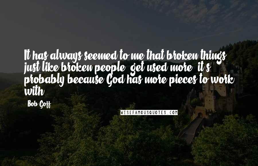 Bob Goff Quotes: It has always seemed to me that broken things, just like broken people, get used more; it's probably because God has more pieces to work with.