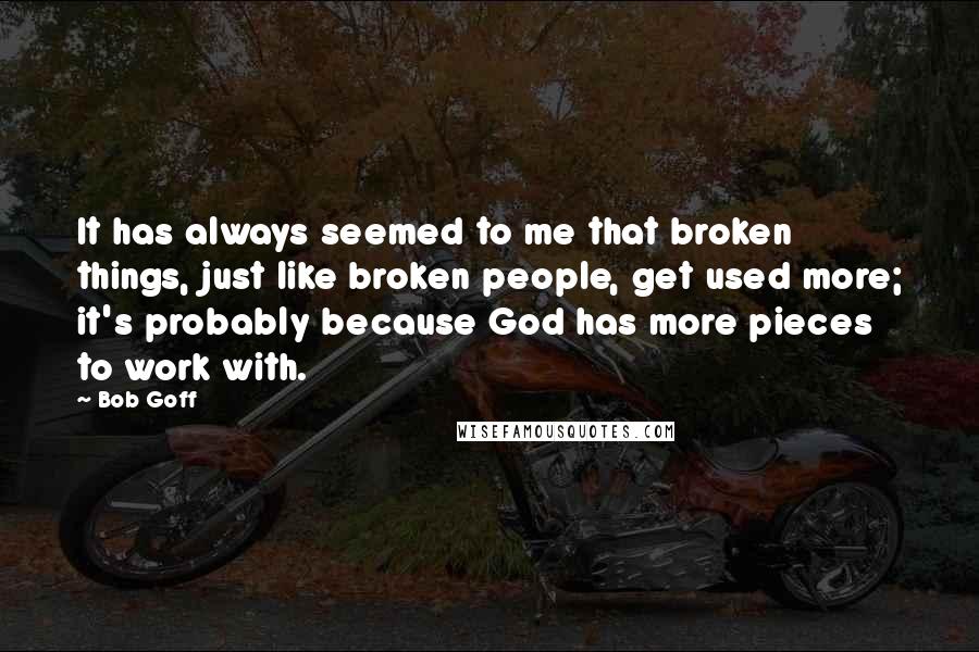 Bob Goff Quotes: It has always seemed to me that broken things, just like broken people, get used more; it's probably because God has more pieces to work with.