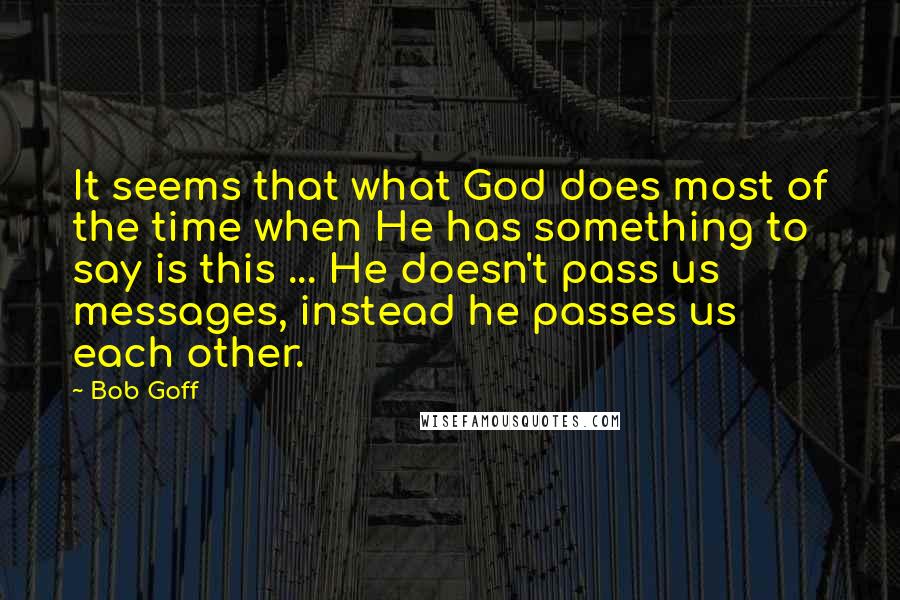 Bob Goff Quotes: It seems that what God does most of the time when He has something to say is this ... He doesn't pass us messages, instead he passes us each other.