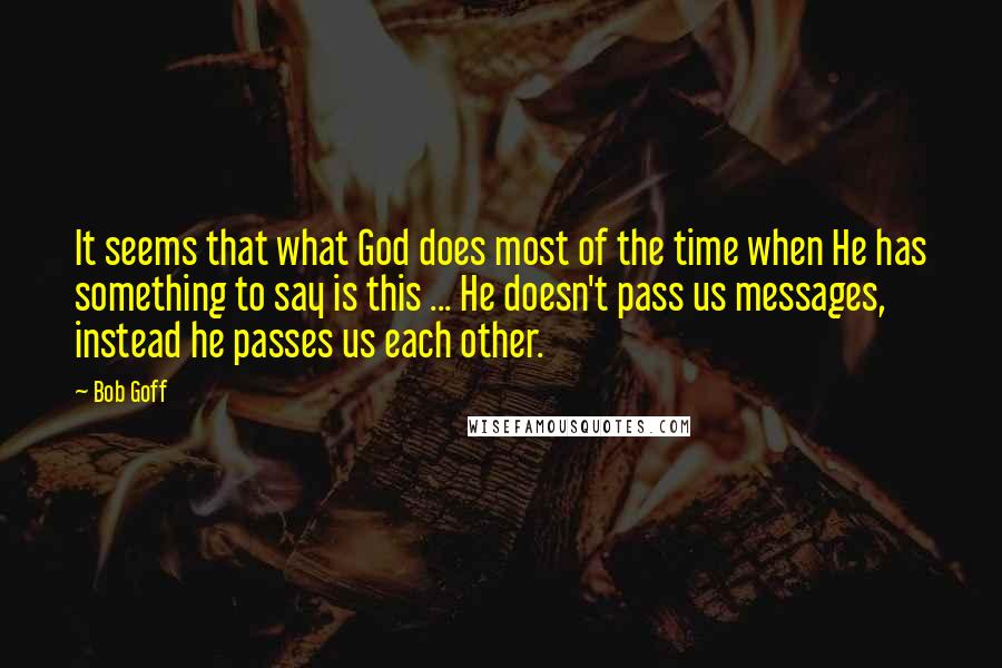 Bob Goff Quotes: It seems that what God does most of the time when He has something to say is this ... He doesn't pass us messages, instead he passes us each other.