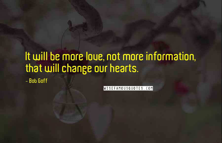 Bob Goff Quotes: It will be more love, not more information, that will change our hearts.