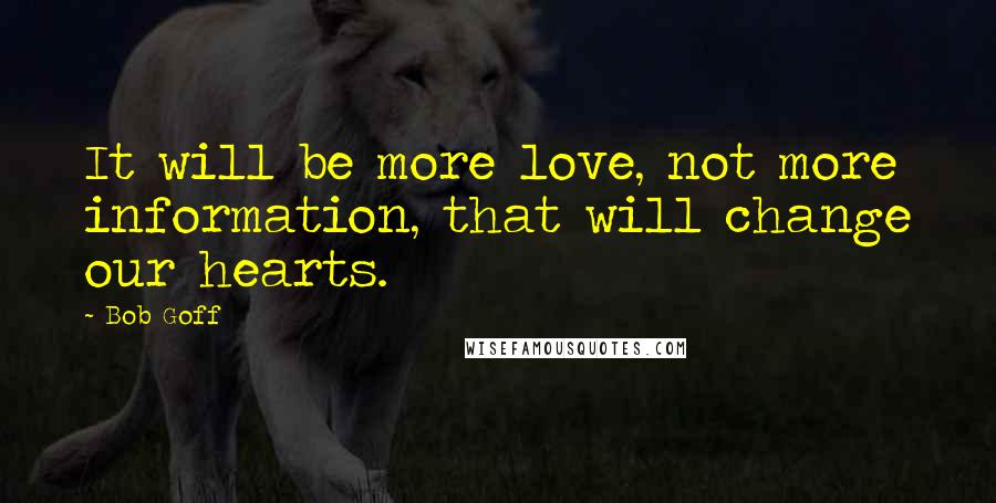 Bob Goff Quotes: It will be more love, not more information, that will change our hearts.