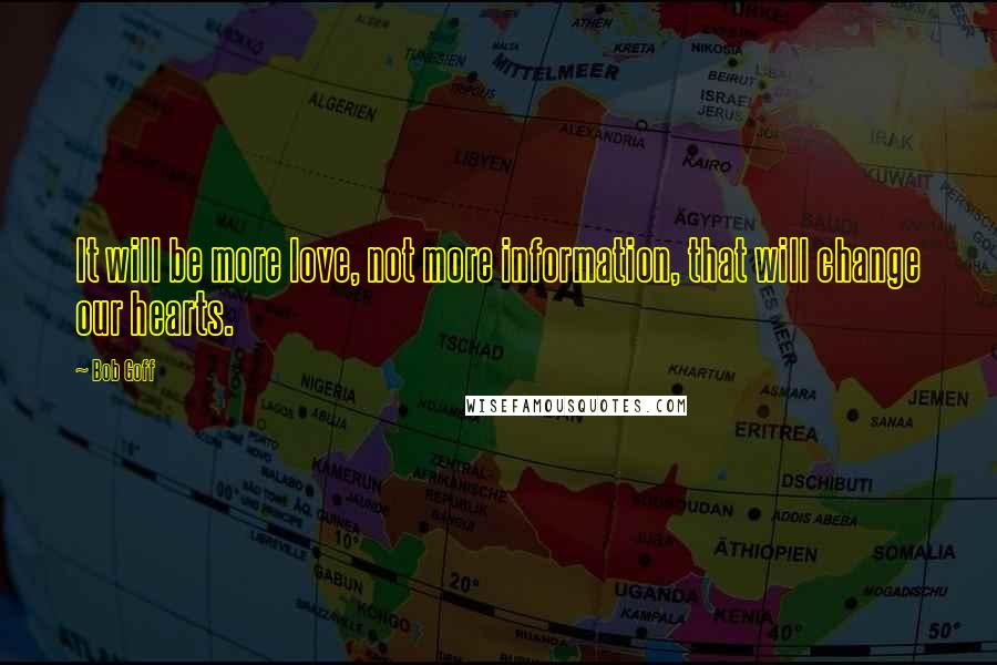 Bob Goff Quotes: It will be more love, not more information, that will change our hearts.