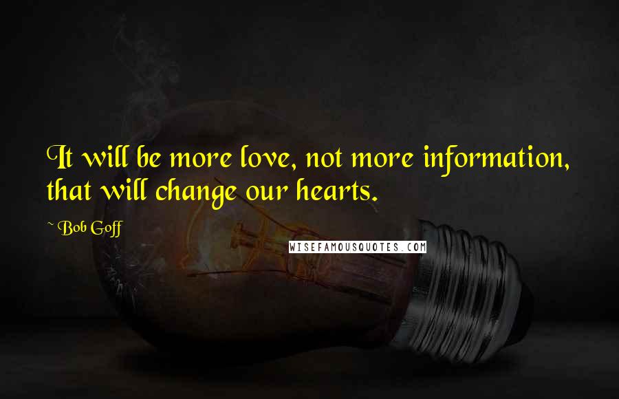 Bob Goff Quotes: It will be more love, not more information, that will change our hearts.