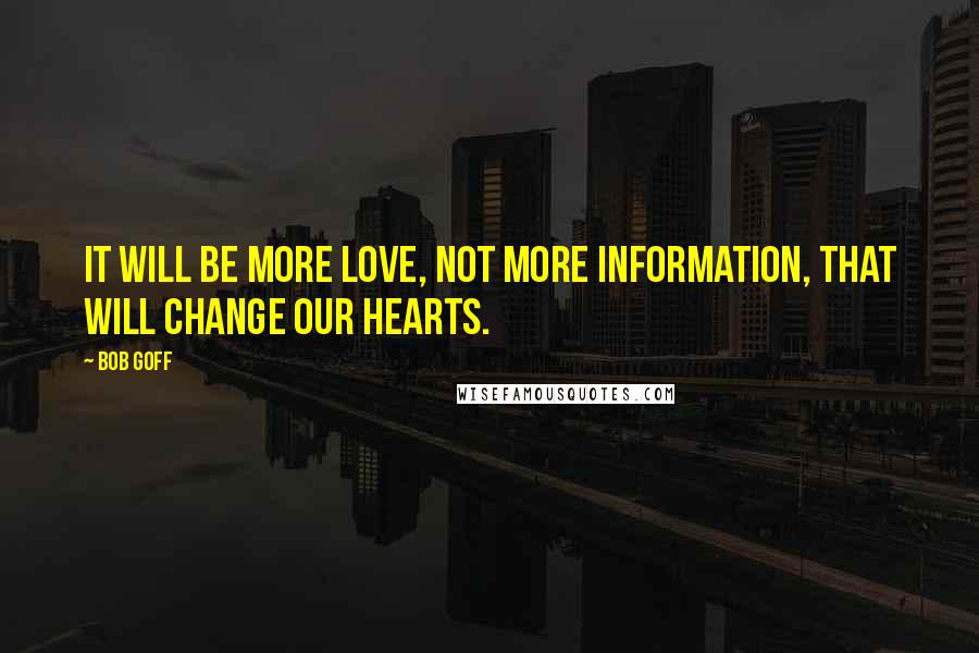 Bob Goff Quotes: It will be more love, not more information, that will change our hearts.