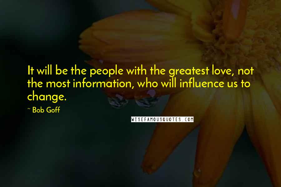 Bob Goff Quotes: It will be the people with the greatest love, not the most information, who will influence us to change.