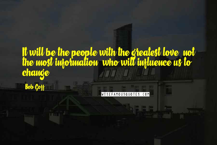 Bob Goff Quotes: It will be the people with the greatest love, not the most information, who will influence us to change.