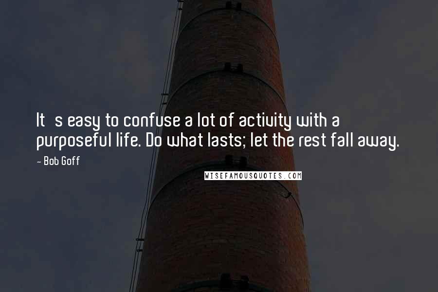 Bob Goff Quotes: It's easy to confuse a lot of activity with a purposeful life. Do what lasts; let the rest fall away.