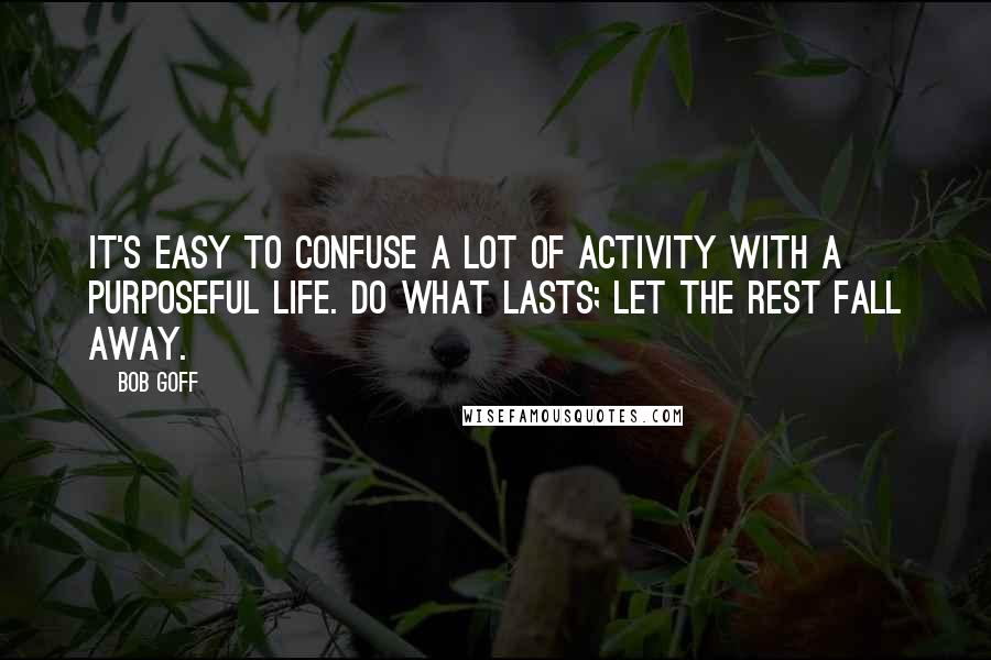 Bob Goff Quotes: It's easy to confuse a lot of activity with a purposeful life. Do what lasts; let the rest fall away.