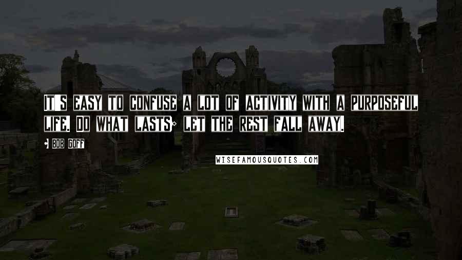 Bob Goff Quotes: It's easy to confuse a lot of activity with a purposeful life. Do what lasts; let the rest fall away.