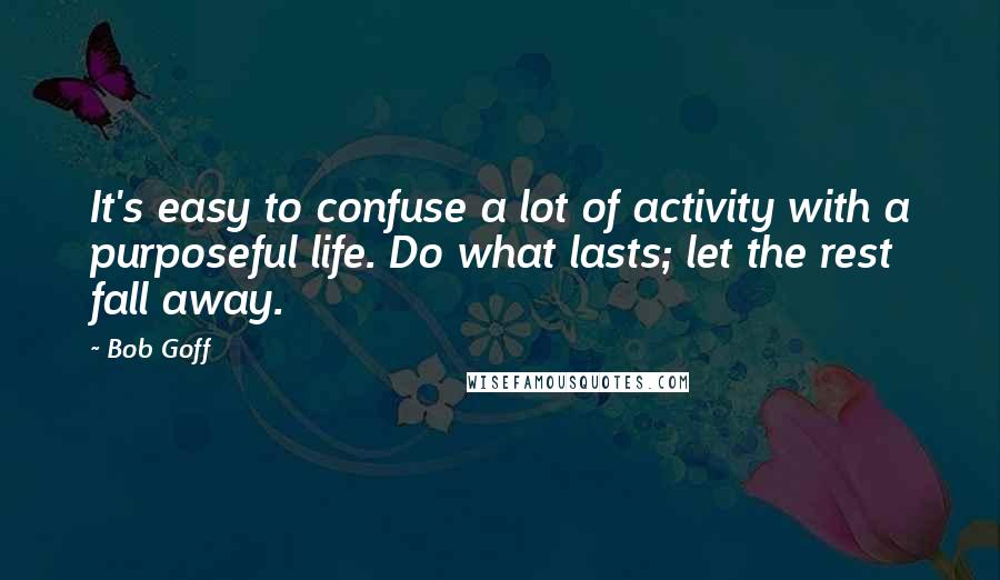 Bob Goff Quotes: It's easy to confuse a lot of activity with a purposeful life. Do what lasts; let the rest fall away.