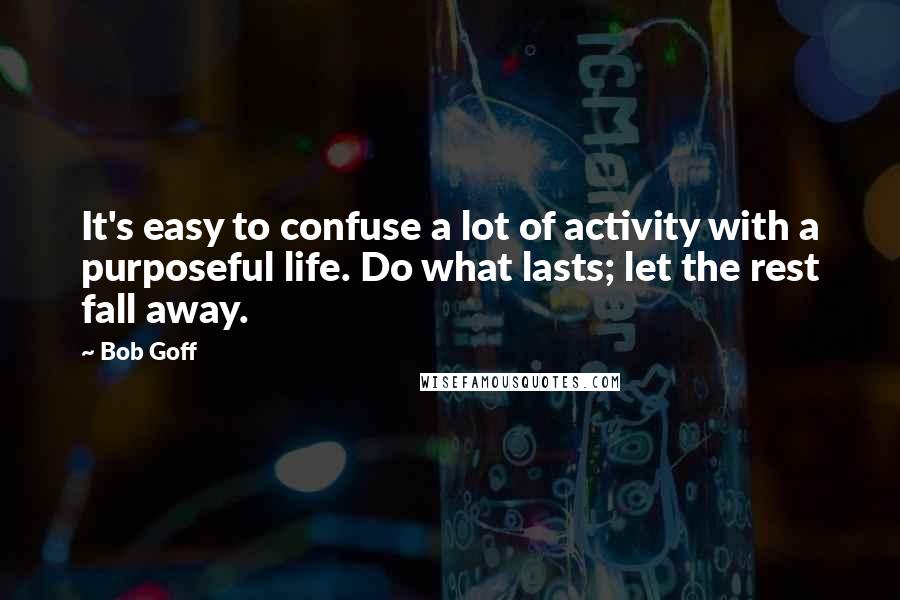 Bob Goff Quotes: It's easy to confuse a lot of activity with a purposeful life. Do what lasts; let the rest fall away.