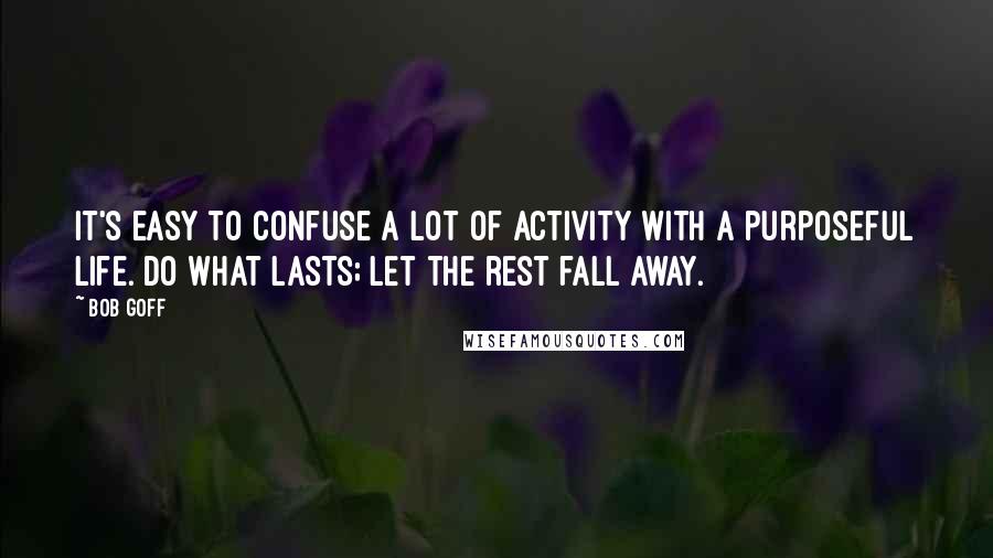 Bob Goff Quotes: It's easy to confuse a lot of activity with a purposeful life. Do what lasts; let the rest fall away.