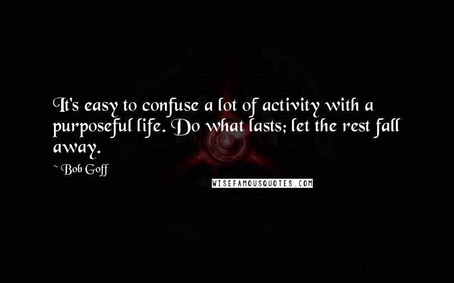 Bob Goff Quotes: It's easy to confuse a lot of activity with a purposeful life. Do what lasts; let the rest fall away.