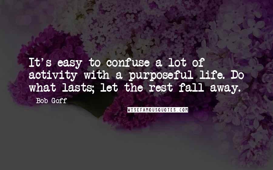 Bob Goff Quotes: It's easy to confuse a lot of activity with a purposeful life. Do what lasts; let the rest fall away.