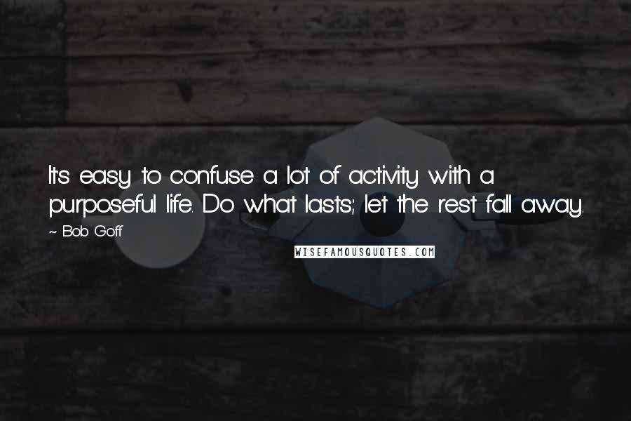 Bob Goff Quotes: It's easy to confuse a lot of activity with a purposeful life. Do what lasts; let the rest fall away.