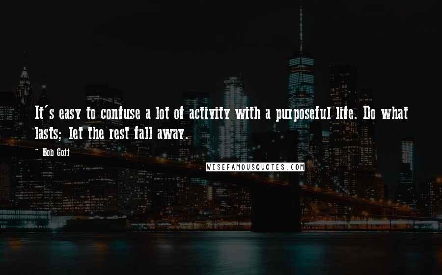 Bob Goff Quotes: It's easy to confuse a lot of activity with a purposeful life. Do what lasts; let the rest fall away.
