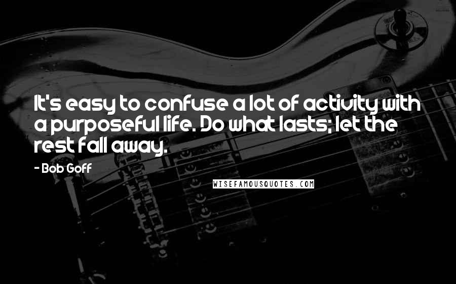 Bob Goff Quotes: It's easy to confuse a lot of activity with a purposeful life. Do what lasts; let the rest fall away.