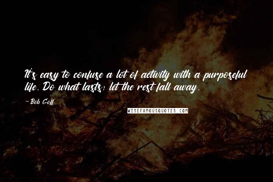 Bob Goff Quotes: It's easy to confuse a lot of activity with a purposeful life. Do what lasts; let the rest fall away.