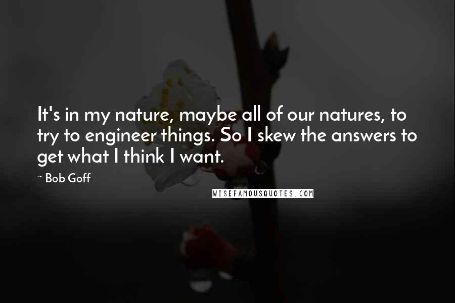 Bob Goff Quotes: It's in my nature, maybe all of our natures, to try to engineer things. So I skew the answers to get what I think I want.