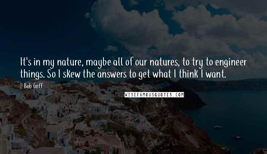 Bob Goff Quotes: It's in my nature, maybe all of our natures, to try to engineer things. So I skew the answers to get what I think I want.