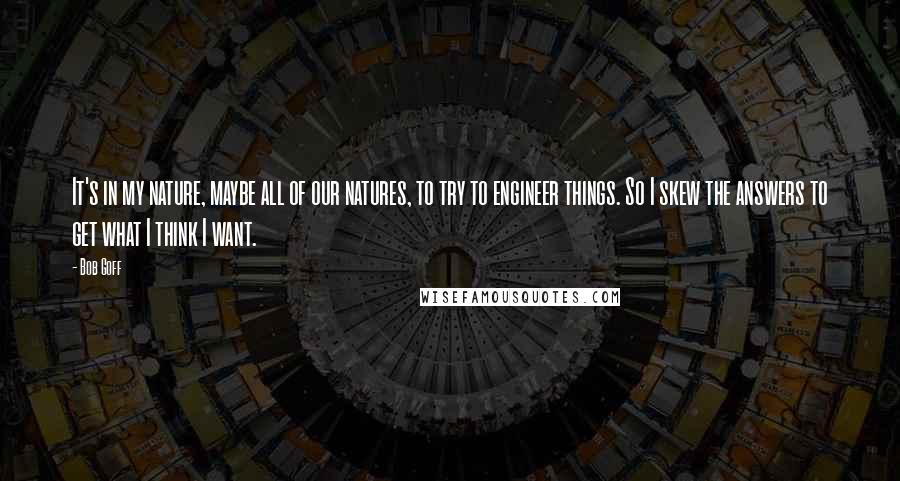 Bob Goff Quotes: It's in my nature, maybe all of our natures, to try to engineer things. So I skew the answers to get what I think I want.