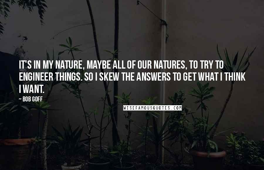 Bob Goff Quotes: It's in my nature, maybe all of our natures, to try to engineer things. So I skew the answers to get what I think I want.