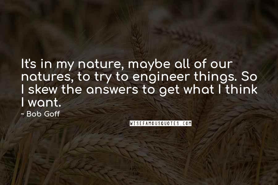 Bob Goff Quotes: It's in my nature, maybe all of our natures, to try to engineer things. So I skew the answers to get what I think I want.