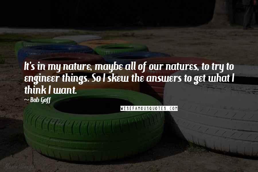 Bob Goff Quotes: It's in my nature, maybe all of our natures, to try to engineer things. So I skew the answers to get what I think I want.