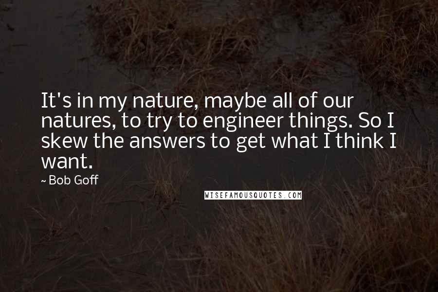 Bob Goff Quotes: It's in my nature, maybe all of our natures, to try to engineer things. So I skew the answers to get what I think I want.