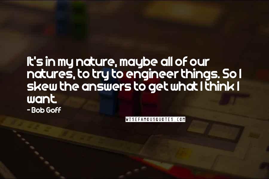 Bob Goff Quotes: It's in my nature, maybe all of our natures, to try to engineer things. So I skew the answers to get what I think I want.