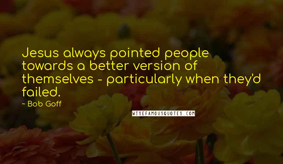 Bob Goff Quotes: Jesus always pointed people towards a better version of themselves - particularly when they'd failed.