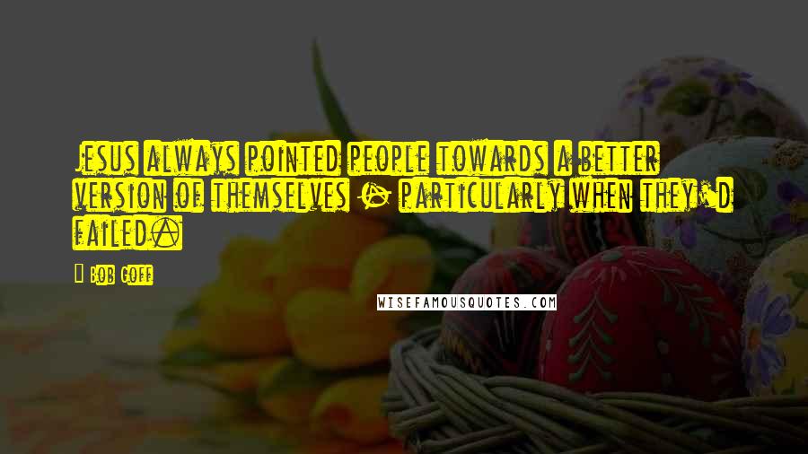 Bob Goff Quotes: Jesus always pointed people towards a better version of themselves - particularly when they'd failed.