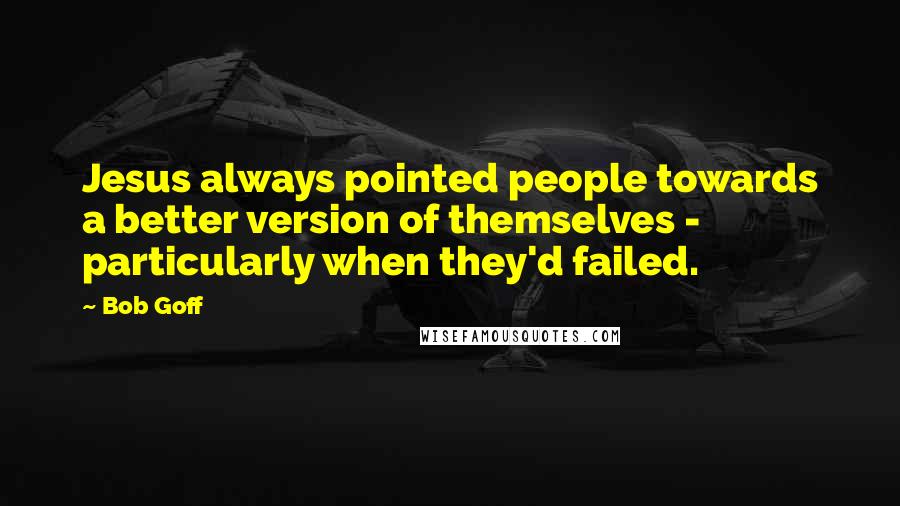 Bob Goff Quotes: Jesus always pointed people towards a better version of themselves - particularly when they'd failed.