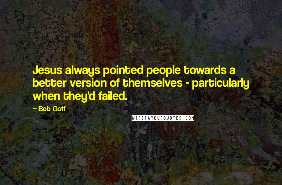 Bob Goff Quotes: Jesus always pointed people towards a better version of themselves - particularly when they'd failed.