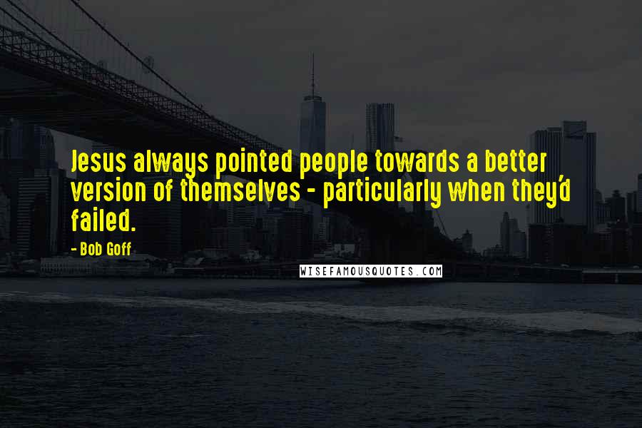 Bob Goff Quotes: Jesus always pointed people towards a better version of themselves - particularly when they'd failed.