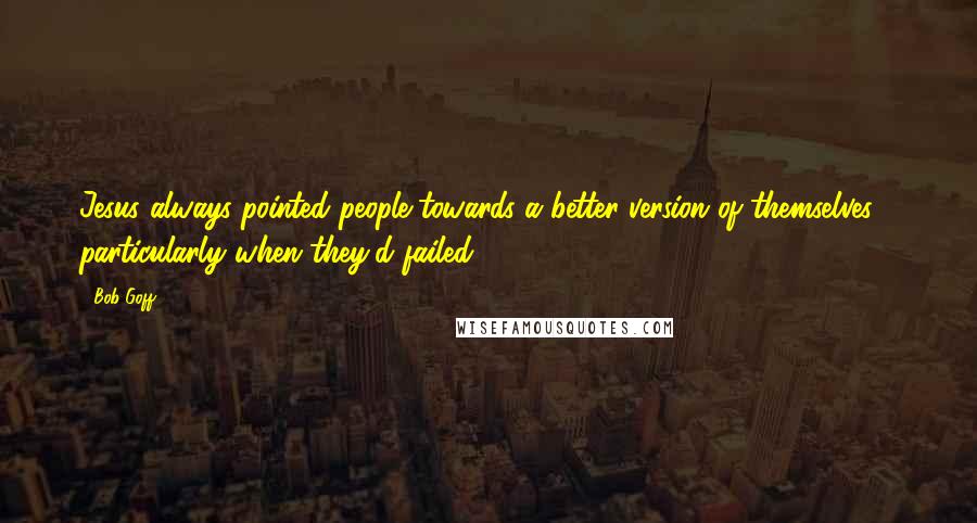 Bob Goff Quotes: Jesus always pointed people towards a better version of themselves - particularly when they'd failed.