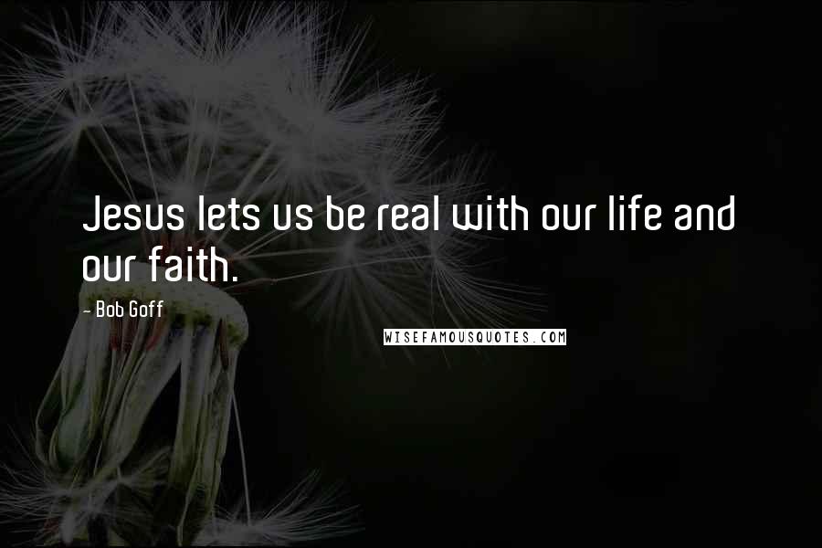 Bob Goff Quotes: Jesus lets us be real with our life and our faith.