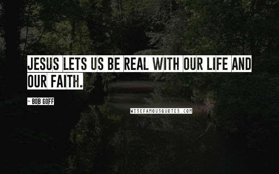 Bob Goff Quotes: Jesus lets us be real with our life and our faith.