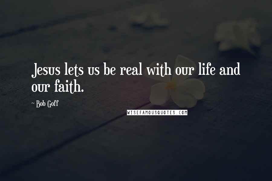 Bob Goff Quotes: Jesus lets us be real with our life and our faith.