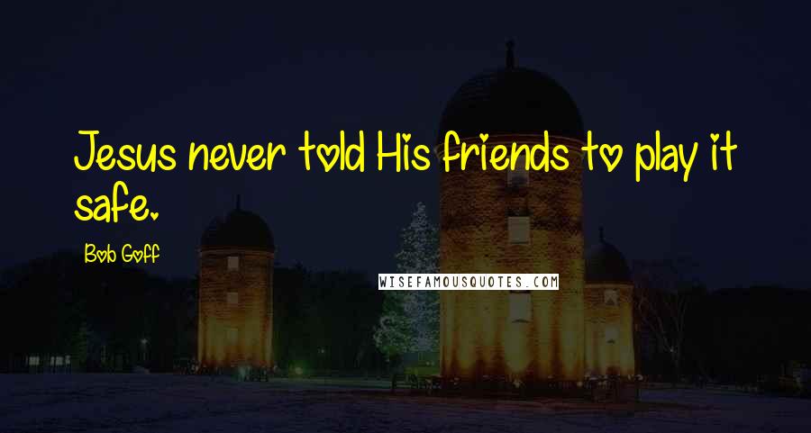 Bob Goff Quotes: Jesus never told His friends to play it safe.