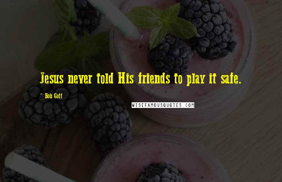 Bob Goff Quotes: Jesus never told His friends to play it safe.