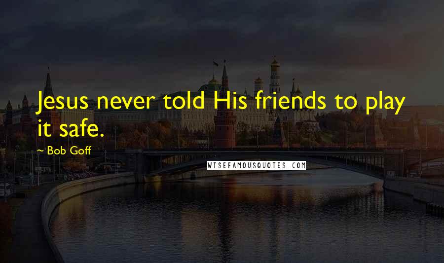 Bob Goff Quotes: Jesus never told His friends to play it safe.