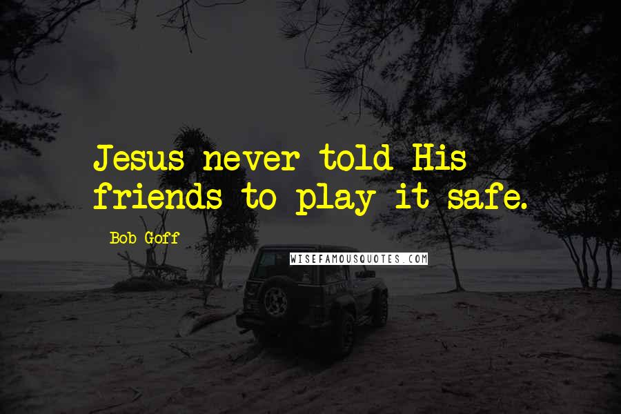 Bob Goff Quotes: Jesus never told His friends to play it safe.