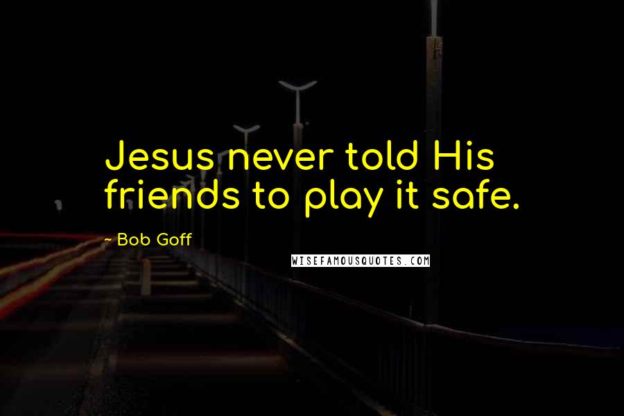 Bob Goff Quotes: Jesus never told His friends to play it safe.