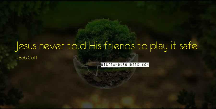 Bob Goff Quotes: Jesus never told His friends to play it safe.